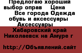 Предлогаю хороший выбор оправ  › Цена ­ 1 000 - Все города Одежда, обувь и аксессуары » Аксессуары   . Хабаровский край,Николаевск-на-Амуре г.